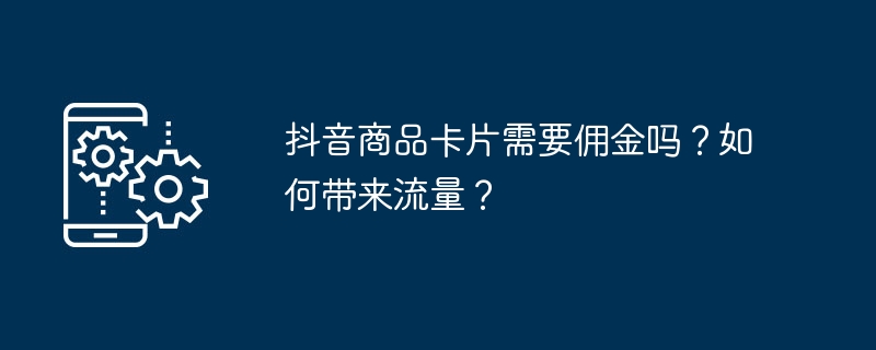 抖音商品卡片需要佣金吗？如何带来流量？