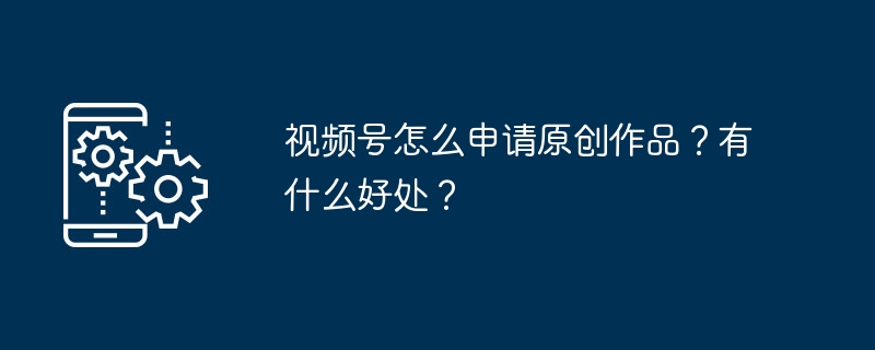 视频号怎么申请原创作品？有什么好处？