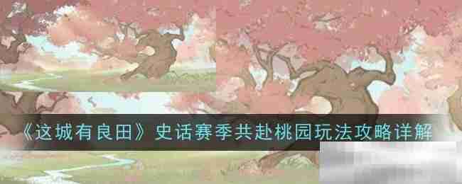《这城有良田》史话赛季共赴桃园玩法攻略详解