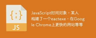JavaScript时间对象，某人构建了一个eactexe，在Google Chrome上更快的网站等等