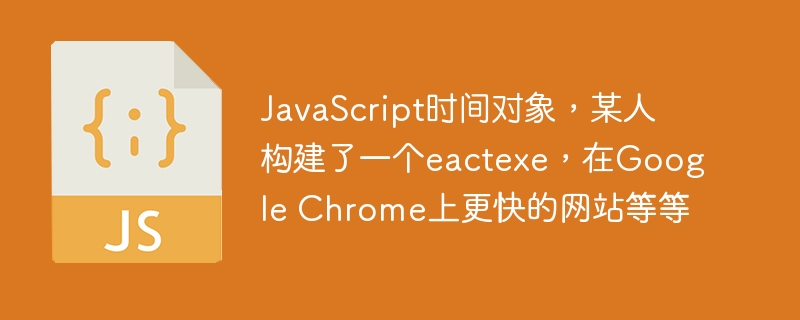 javascript时间对象,某人构建了一个eactexe,在google chrome上更快的网站等等