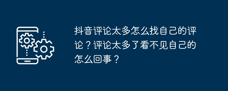 抖音评论太多怎么找自己的评论？评论太多了看不见自己的怎么回事？