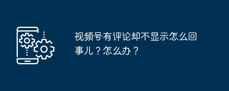 视频号有评论却不显示怎么回事儿？怎么办？