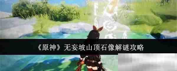 《原神》无妄坡山顶石像解谜攻略