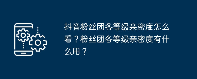 抖音粉丝团各等级亲密度怎么看?粉丝团各等级亲密度有什么用?