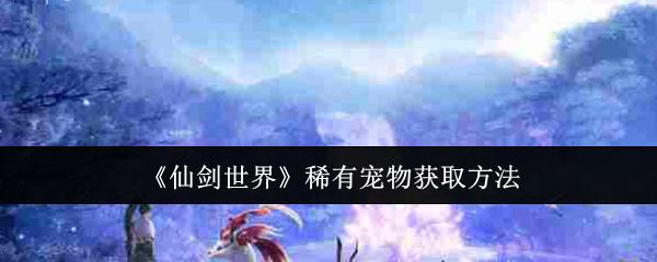 《仙剑世界》稀有宠物获取方法