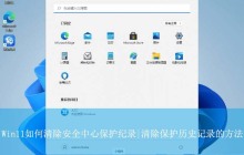 如何一键清除安全中心保护历史记录? Win11保护历史记录的删除方法
