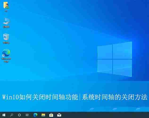 Win10怎么關(guān)閉時間軸? 學(xué)會關(guān)閉Win10時間軸讓你的隱私不再泄露