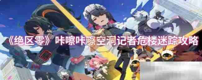 《绝区零》咔嚓咔嚓空洞记者危楼迷踪攻略
