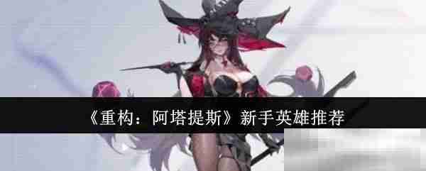 《重构：阿塔提斯》新手英雄推荐