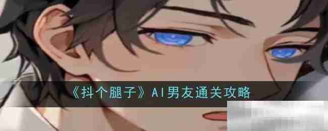 《抖个腿子》AI男友通关攻略