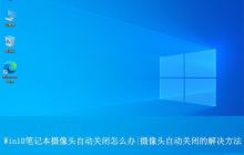 Win10笔记本摄像头自动关闭怎么办? 打开摄像头自动退出的解决办法