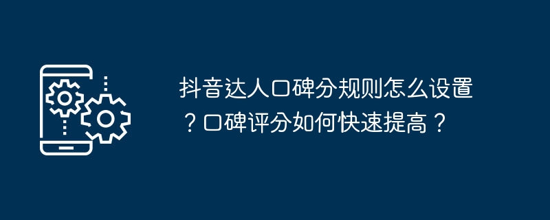 抖音达人口碑分规则怎么设置?口碑评分如何快速提高?