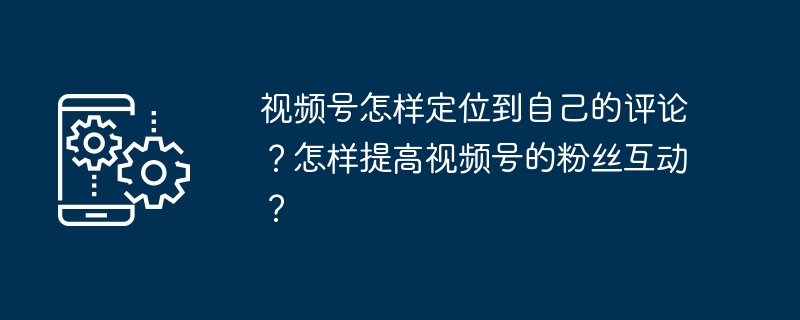 视频号怎样定位到自己的评论？怎样提高视频号的粉丝互动？
