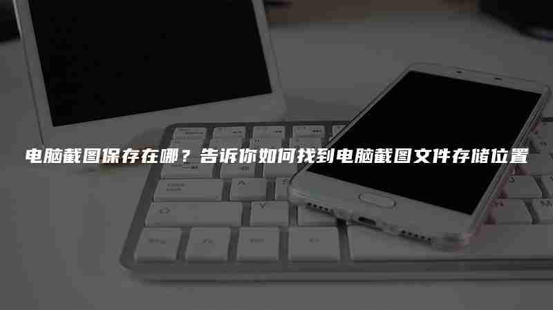 电脑截图保存在哪？告诉你如何找到电脑截图文件存储位置