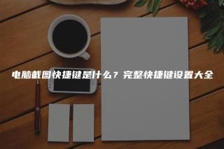 电脑截图快捷键是什么？完整快捷键设置大全