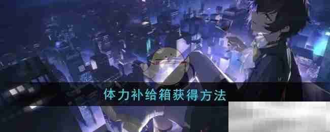《龙族：卡塞尔之门》体力补给箱获得方法
