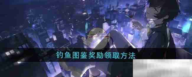 《龙族:卡塞尔之门》钓鱼图鉴奖励领取方法