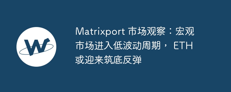 matrixport 市集不雅察：宏不雅市集过问低波动周期， eth 或迎来筑底反弹