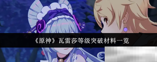 《原神》瓦雷莎等级突破材料一览