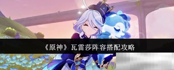 《原神》瓦雷莎阵容搭配攻略