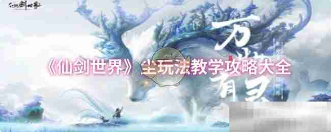 《仙剑世界》尘玩法教学攻略大全