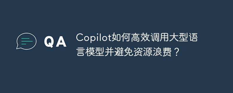 copilot如何高效调用大型语言模型并避免资源浪费?