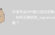 抖音作品API接口返回空数组：如何正确获取_signature参数？