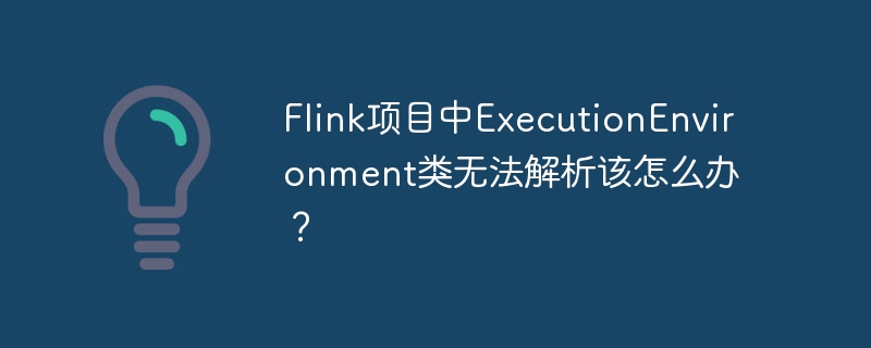 flink项目中executionenvironment类无法解析该怎么办？