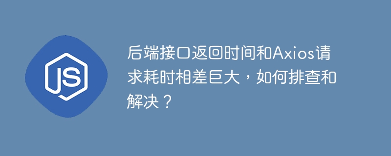 后端接口返回时间和axios请求耗时相差巨大，如何排查和解决？