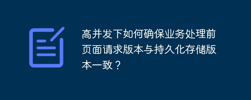 高并发下如何确保业务处理前页面请求版本与持久化存储版本一致？