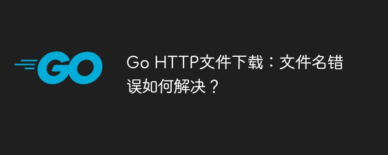 go http文件下载：文件名错误如何解决？