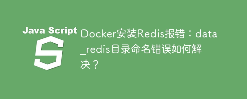 docker安装redis报错：data_redis目录命名错误如何解决？
