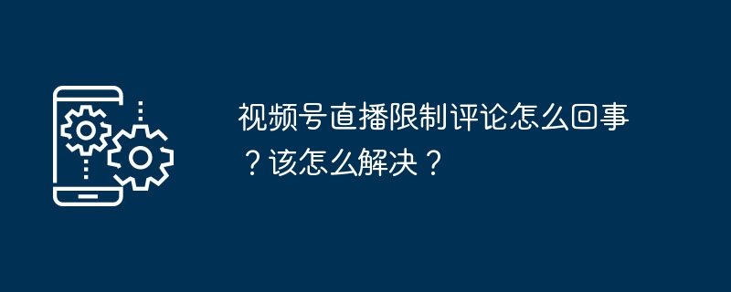 视频号直播限制评论怎么回事?该怎么解决?