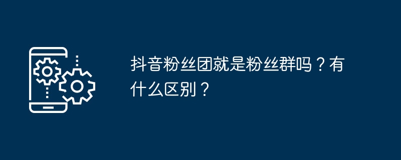 抖音粉丝团就是粉丝群吗?有什么区别?