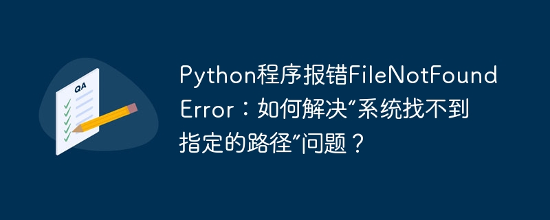 Python程序报错FileNotFoundError：如何解决“系统找不到指定的路径”问题？