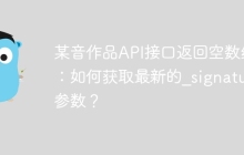 某音作品API接口返回空数组：如何获取最新的_signature参数？