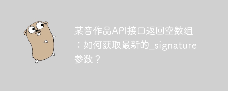 某音作品api接口返回空数组：如何获取最新的_signature参数？