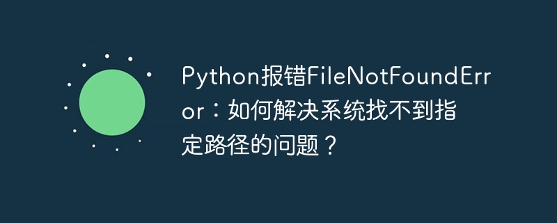 Python报错FileNotFoundError：如何解决系统找不到指定路径的问题？