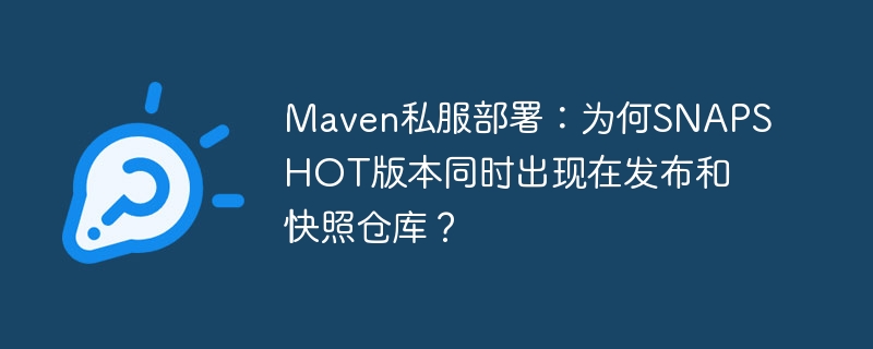 maven私服部署：为何snapshot版本同时出现在发布和快照仓库？