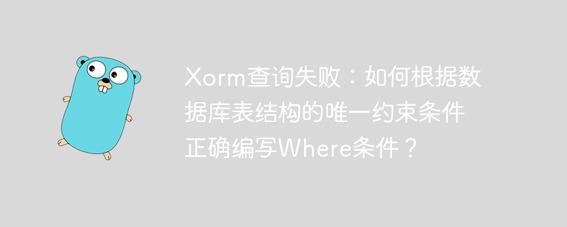 xorm查询失败:如何根据数据库表结构的唯一约束条件正确编写where条件?