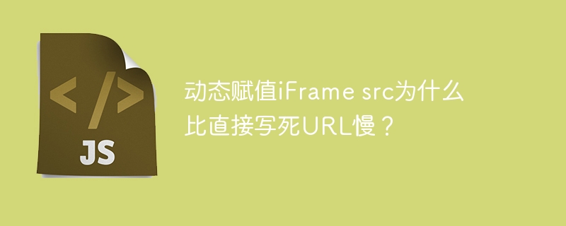 动态赋值iframe src为什么比直接写死url慢?