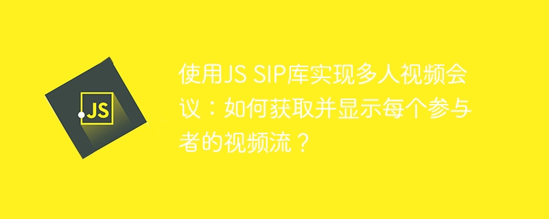 使用js sip库实现多人视频会议:如何获取并显示每个参与者的视频流?