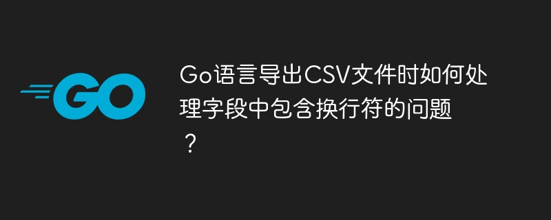go语言导出csv文件时如何处理字段中包含换行符的问题？