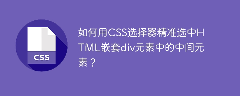 如何用css选择器精准选中html嵌套div元素中的中间元素？