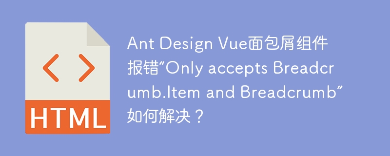 Ant Design Vue面包屑组件报错“Only accepts Breadcrumb.Item and Breadcrumb”如何解决？
