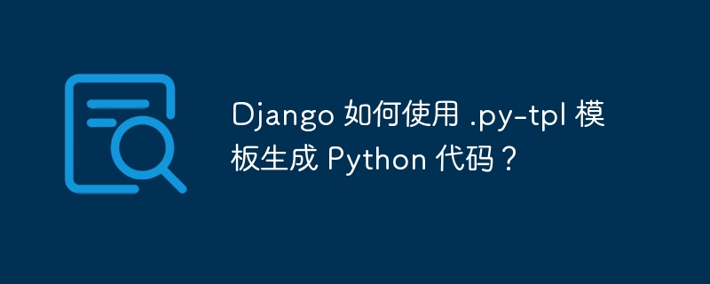 django 如何使用 .py-tpl 模板生成 python 代码？