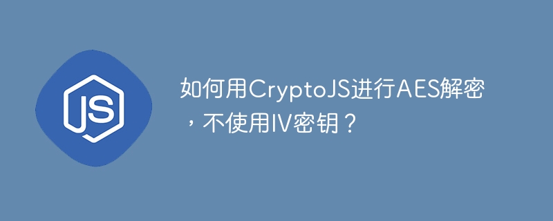 如何用cryptojs进行aes解密,不使用iv密钥?