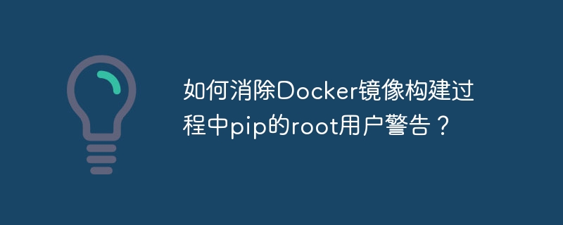 如何消除docker镜像构建过程中pip的root用户警告？