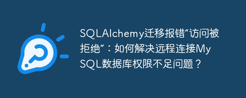 SQLAlchemy迁移报错“访问被拒绝”:如何解决远程连接MySQL数据库权限不足问题?